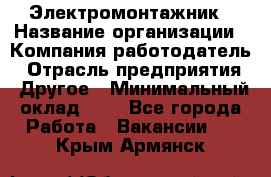 Электромонтажник › Название организации ­ Компания-работодатель › Отрасль предприятия ­ Другое › Минимальный оклад ­ 1 - Все города Работа » Вакансии   . Крым,Армянск